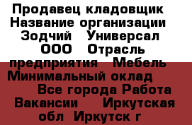 Продавец-кладовщик › Название организации ­ Зодчий - Универсал, ООО › Отрасль предприятия ­ Мебель › Минимальный оклад ­ 15 000 - Все города Работа » Вакансии   . Иркутская обл.,Иркутск г.